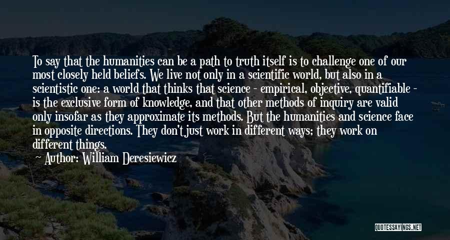William Deresiewicz Quotes: To Say That The Humanities Can Be A Path To Truth Itself Is To Challenge One Of Our Most Closely