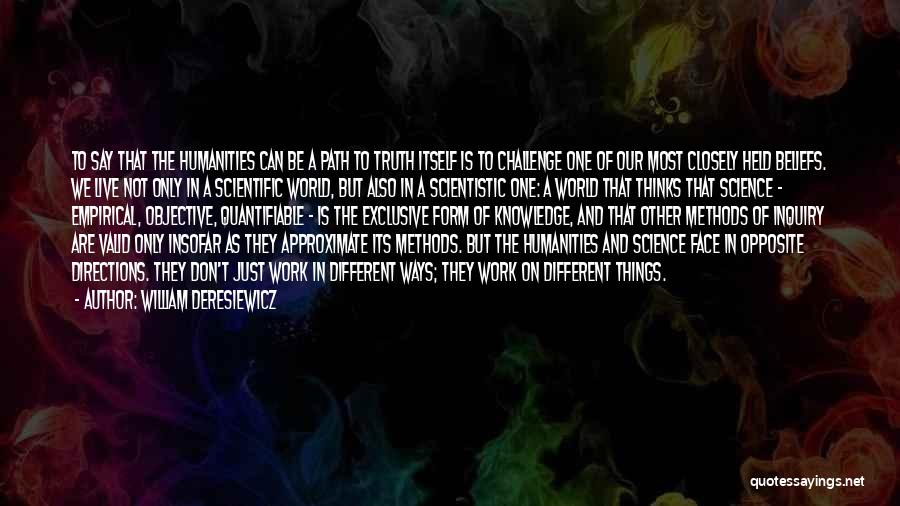 William Deresiewicz Quotes: To Say That The Humanities Can Be A Path To Truth Itself Is To Challenge One Of Our Most Closely