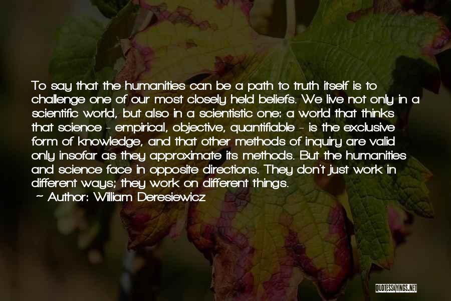 William Deresiewicz Quotes: To Say That The Humanities Can Be A Path To Truth Itself Is To Challenge One Of Our Most Closely