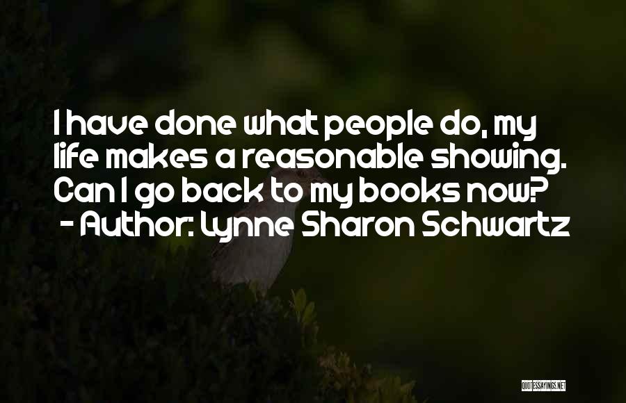 Lynne Sharon Schwartz Quotes: I Have Done What People Do, My Life Makes A Reasonable Showing. Can I Go Back To My Books Now?