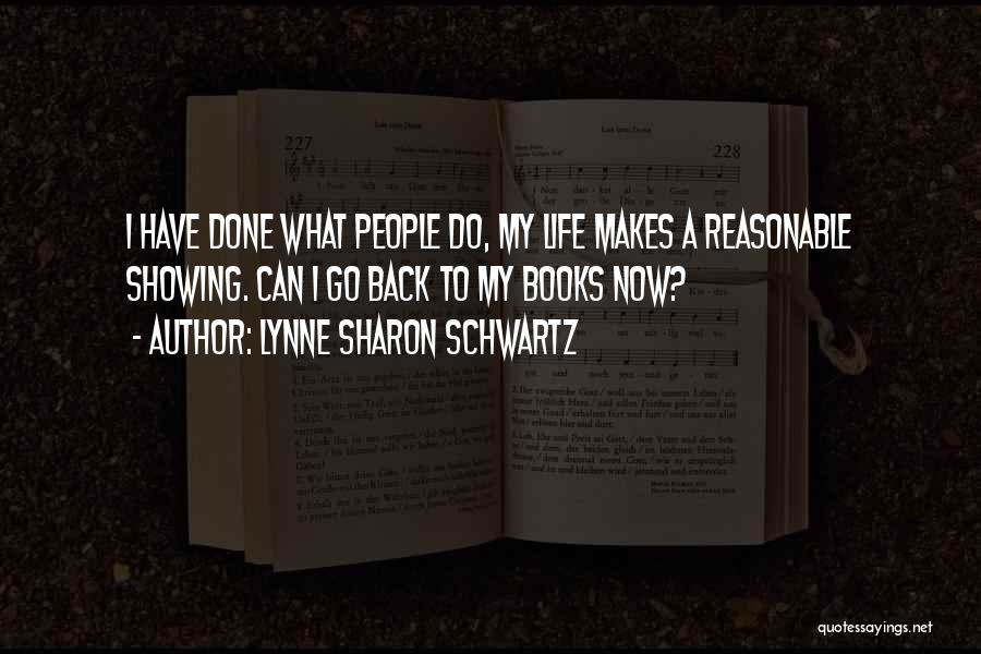 Lynne Sharon Schwartz Quotes: I Have Done What People Do, My Life Makes A Reasonable Showing. Can I Go Back To My Books Now?