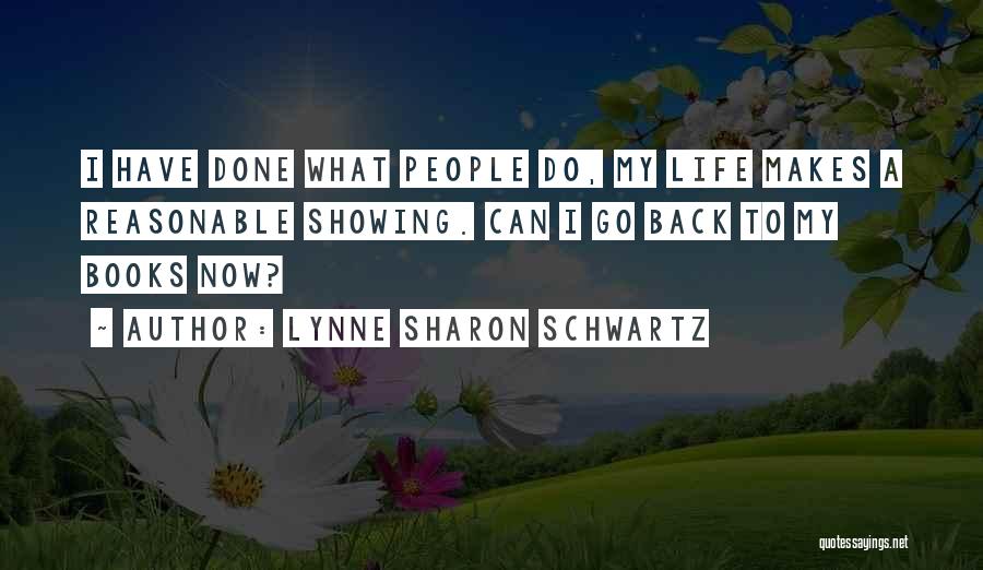 Lynne Sharon Schwartz Quotes: I Have Done What People Do, My Life Makes A Reasonable Showing. Can I Go Back To My Books Now?