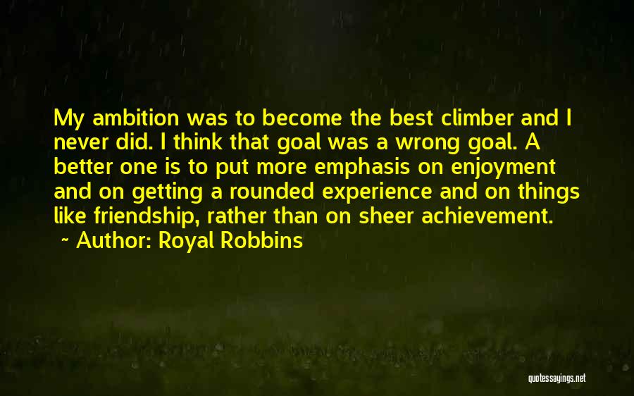 Royal Robbins Quotes: My Ambition Was To Become The Best Climber And I Never Did. I Think That Goal Was A Wrong Goal.