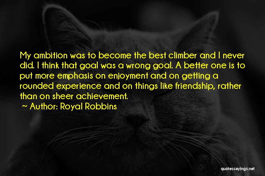 Royal Robbins Quotes: My Ambition Was To Become The Best Climber And I Never Did. I Think That Goal Was A Wrong Goal.