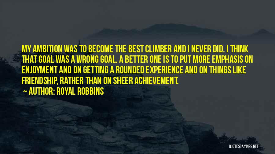 Royal Robbins Quotes: My Ambition Was To Become The Best Climber And I Never Did. I Think That Goal Was A Wrong Goal.