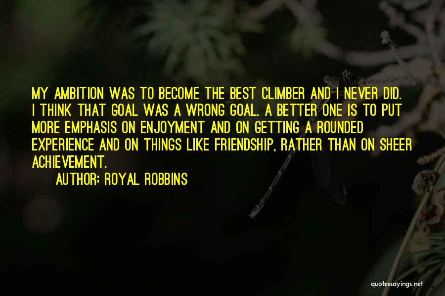 Royal Robbins Quotes: My Ambition Was To Become The Best Climber And I Never Did. I Think That Goal Was A Wrong Goal.