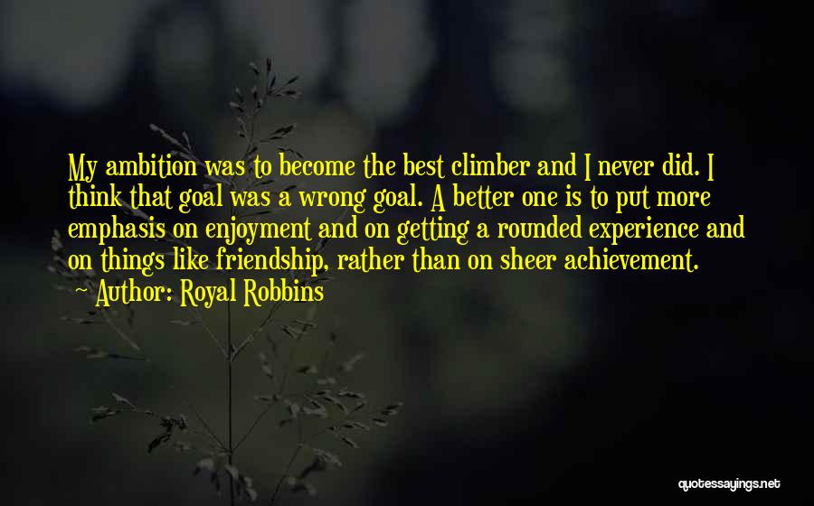 Royal Robbins Quotes: My Ambition Was To Become The Best Climber And I Never Did. I Think That Goal Was A Wrong Goal.