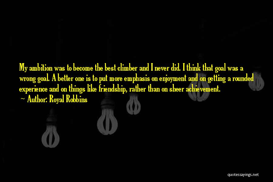 Royal Robbins Quotes: My Ambition Was To Become The Best Climber And I Never Did. I Think That Goal Was A Wrong Goal.