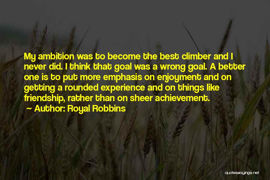 Royal Robbins Quotes: My Ambition Was To Become The Best Climber And I Never Did. I Think That Goal Was A Wrong Goal.