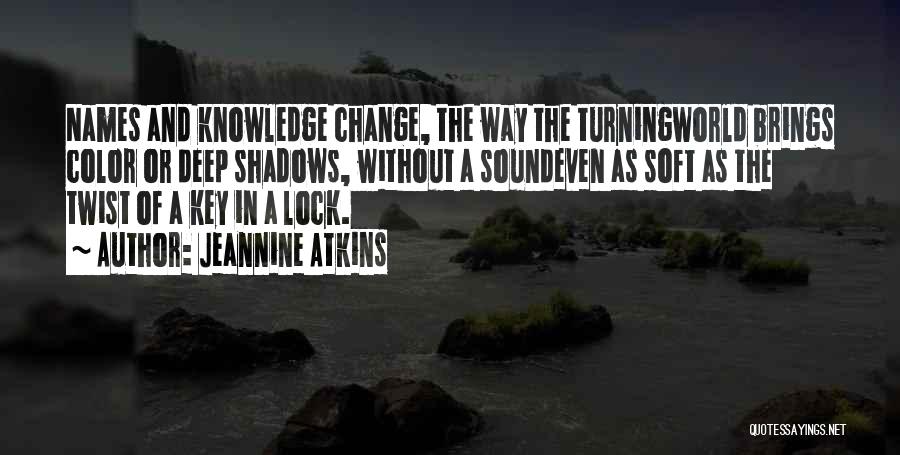 Jeannine Atkins Quotes: Names And Knowledge Change, The Way The Turningworld Brings Color Or Deep Shadows, Without A Soundeven As Soft As The