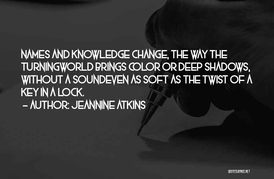 Jeannine Atkins Quotes: Names And Knowledge Change, The Way The Turningworld Brings Color Or Deep Shadows, Without A Soundeven As Soft As The