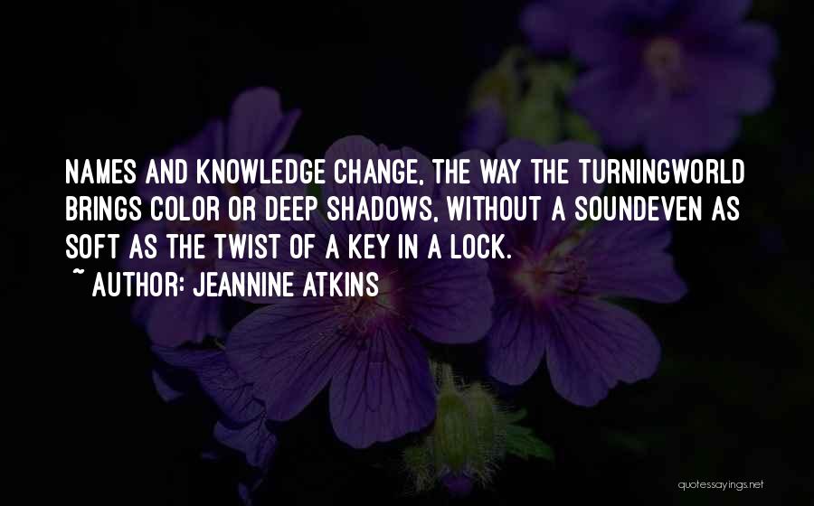 Jeannine Atkins Quotes: Names And Knowledge Change, The Way The Turningworld Brings Color Or Deep Shadows, Without A Soundeven As Soft As The