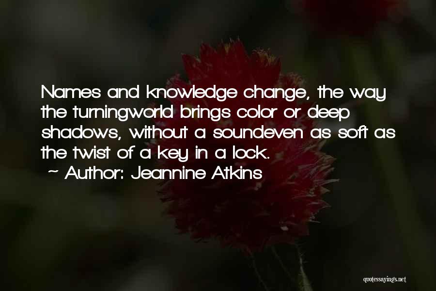 Jeannine Atkins Quotes: Names And Knowledge Change, The Way The Turningworld Brings Color Or Deep Shadows, Without A Soundeven As Soft As The