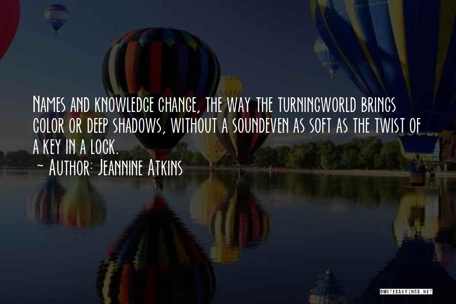 Jeannine Atkins Quotes: Names And Knowledge Change, The Way The Turningworld Brings Color Or Deep Shadows, Without A Soundeven As Soft As The