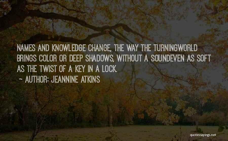 Jeannine Atkins Quotes: Names And Knowledge Change, The Way The Turningworld Brings Color Or Deep Shadows, Without A Soundeven As Soft As The
