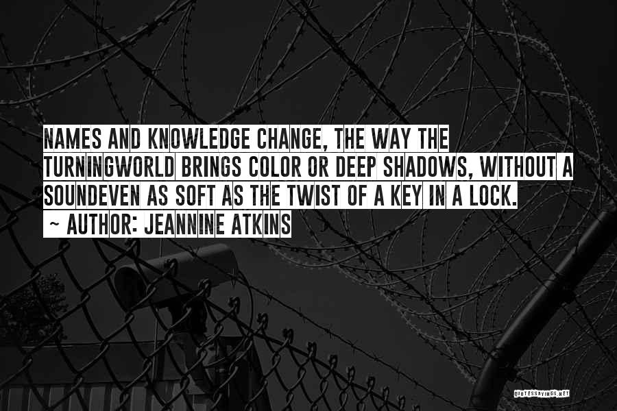 Jeannine Atkins Quotes: Names And Knowledge Change, The Way The Turningworld Brings Color Or Deep Shadows, Without A Soundeven As Soft As The