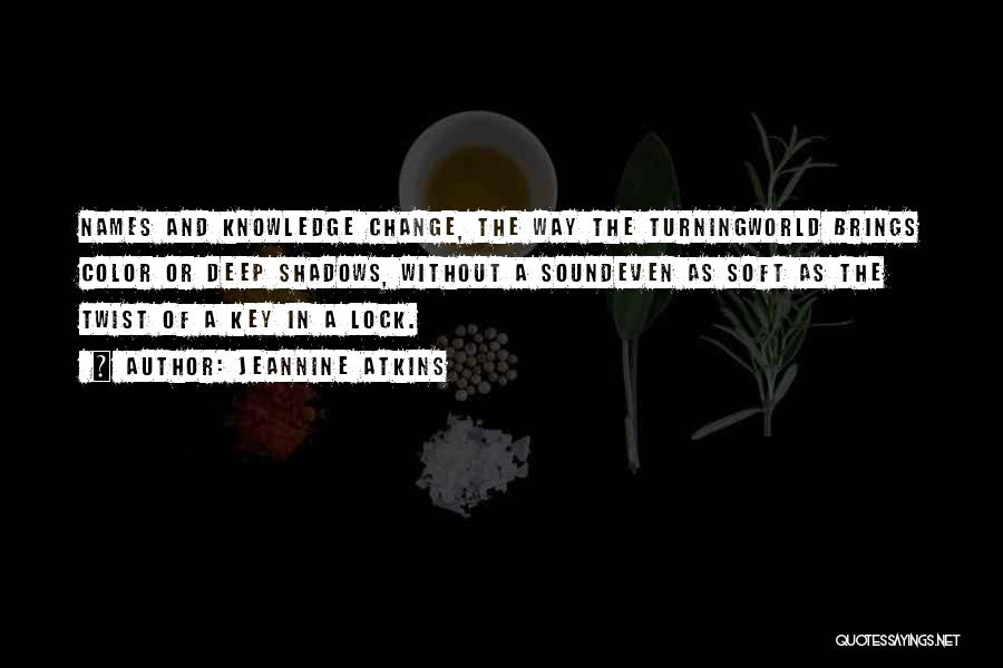 Jeannine Atkins Quotes: Names And Knowledge Change, The Way The Turningworld Brings Color Or Deep Shadows, Without A Soundeven As Soft As The