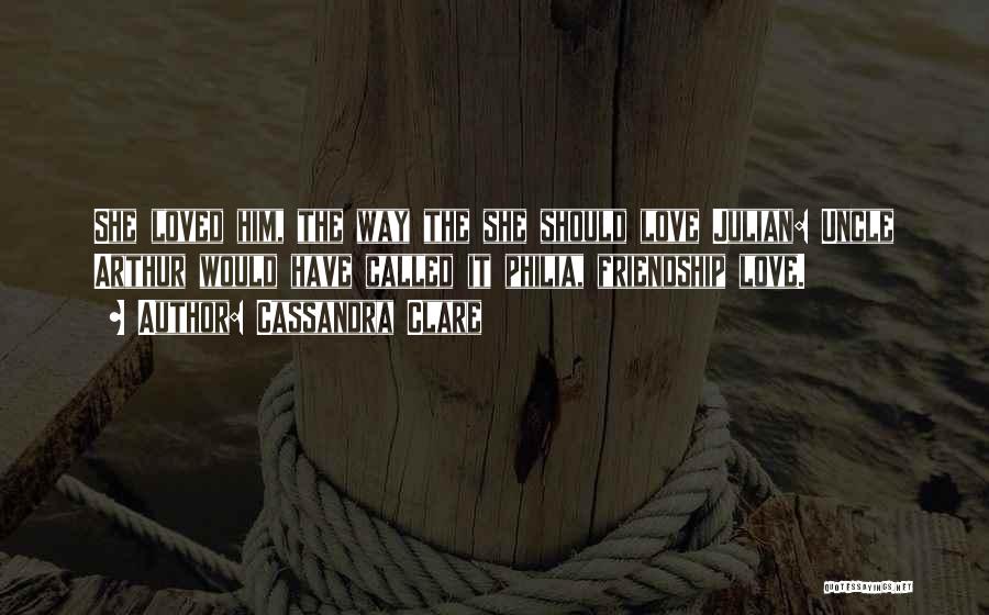 Cassandra Clare Quotes: She Loved Him, The Way The She Should Love Julian: Uncle Arthur Would Have Called It Philia, Friendship Love.