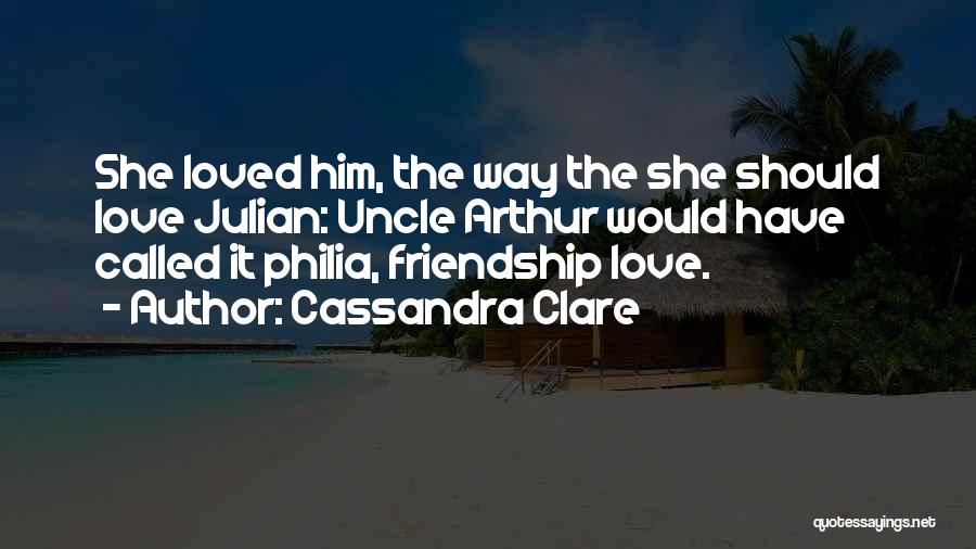 Cassandra Clare Quotes: She Loved Him, The Way The She Should Love Julian: Uncle Arthur Would Have Called It Philia, Friendship Love.