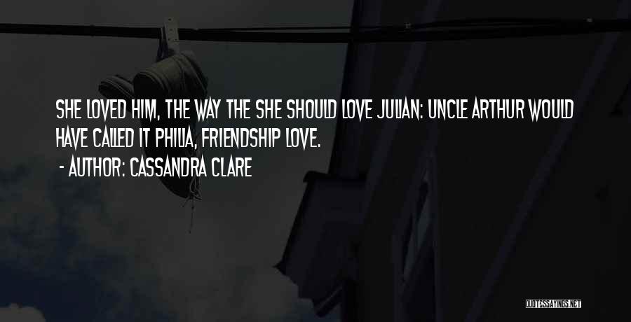Cassandra Clare Quotes: She Loved Him, The Way The She Should Love Julian: Uncle Arthur Would Have Called It Philia, Friendship Love.