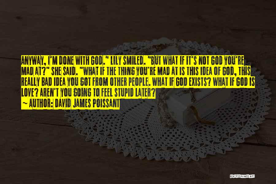 David James Poissant Quotes: Anyway, I'm Done With God. Lily Smiled. But What If It's Not God You're Mad At? She Said. What If