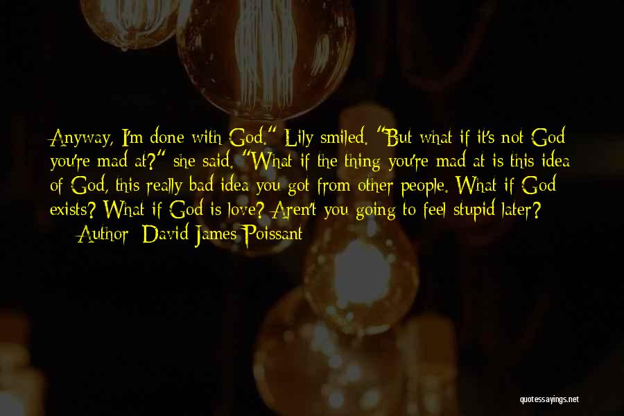 David James Poissant Quotes: Anyway, I'm Done With God. Lily Smiled. But What If It's Not God You're Mad At? She Said. What If