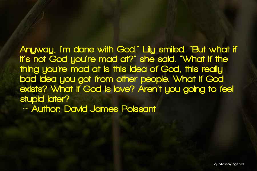 David James Poissant Quotes: Anyway, I'm Done With God. Lily Smiled. But What If It's Not God You're Mad At? She Said. What If