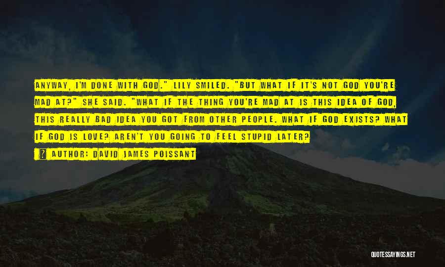 David James Poissant Quotes: Anyway, I'm Done With God. Lily Smiled. But What If It's Not God You're Mad At? She Said. What If