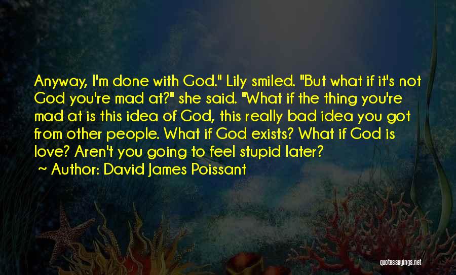 David James Poissant Quotes: Anyway, I'm Done With God. Lily Smiled. But What If It's Not God You're Mad At? She Said. What If