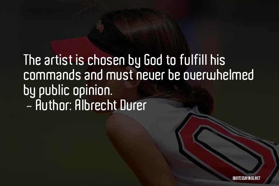 Albrecht Durer Quotes: The Artist Is Chosen By God To Fulfill His Commands And Must Never Be Overwhelmed By Public Opinion.