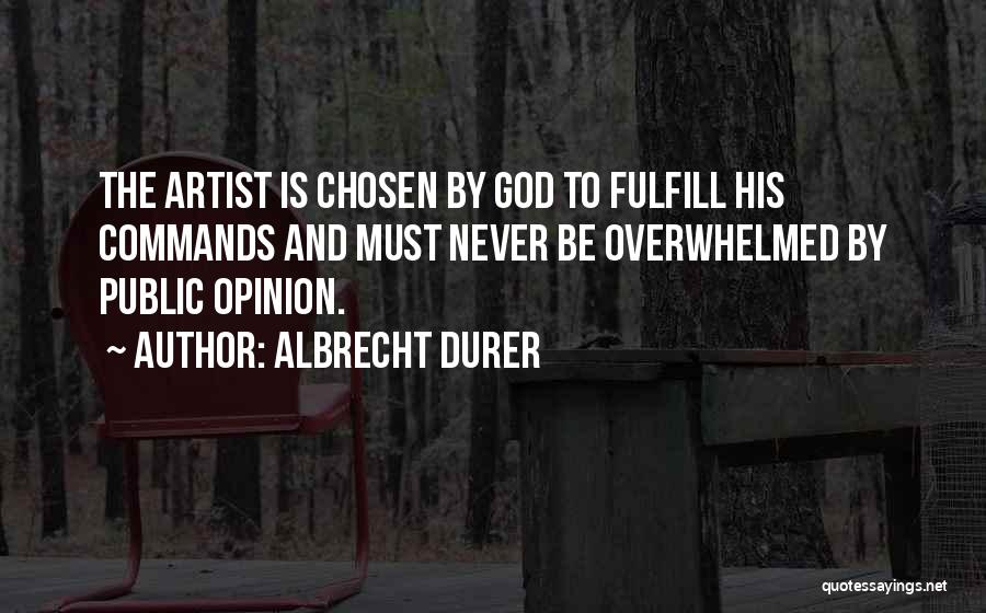 Albrecht Durer Quotes: The Artist Is Chosen By God To Fulfill His Commands And Must Never Be Overwhelmed By Public Opinion.