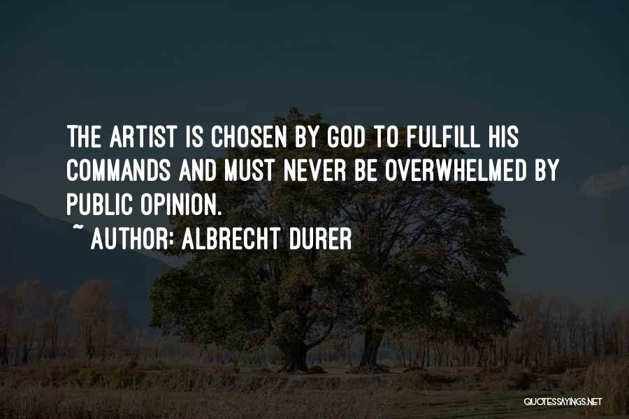 Albrecht Durer Quotes: The Artist Is Chosen By God To Fulfill His Commands And Must Never Be Overwhelmed By Public Opinion.