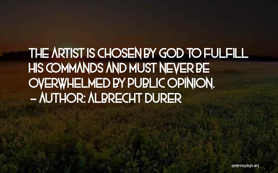 Albrecht Durer Quotes: The Artist Is Chosen By God To Fulfill His Commands And Must Never Be Overwhelmed By Public Opinion.