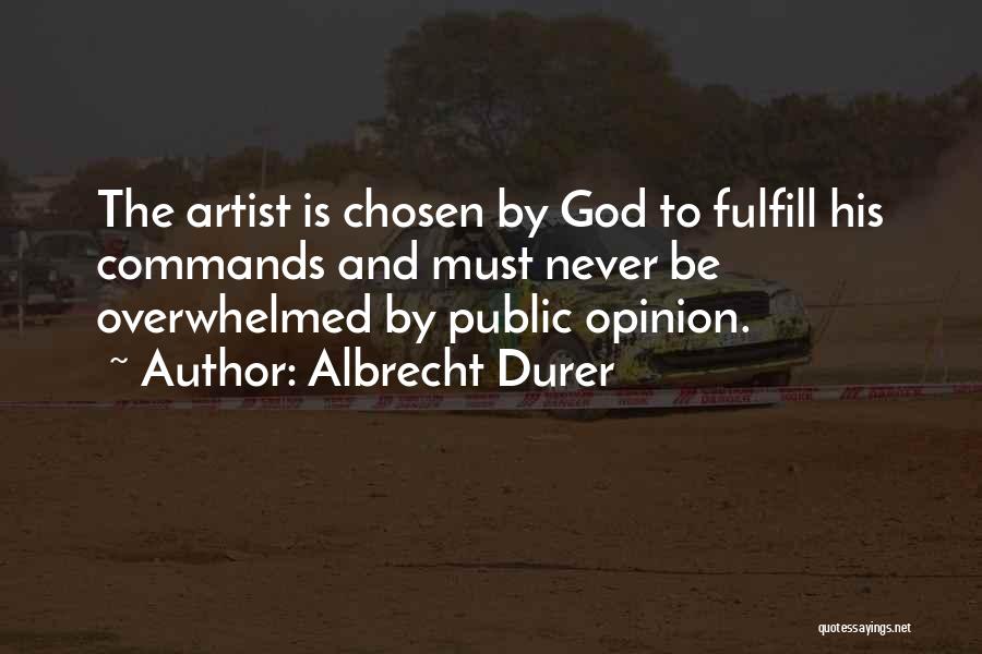 Albrecht Durer Quotes: The Artist Is Chosen By God To Fulfill His Commands And Must Never Be Overwhelmed By Public Opinion.