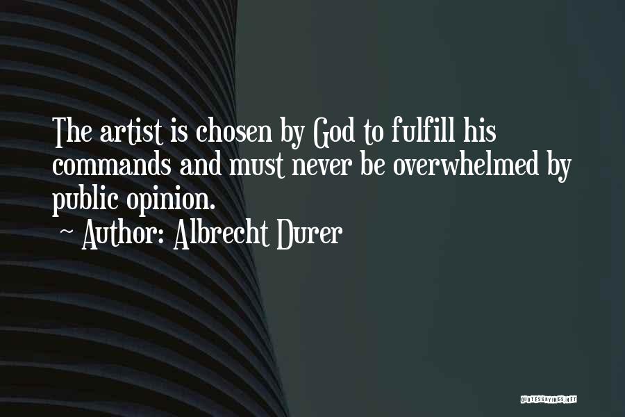 Albrecht Durer Quotes: The Artist Is Chosen By God To Fulfill His Commands And Must Never Be Overwhelmed By Public Opinion.