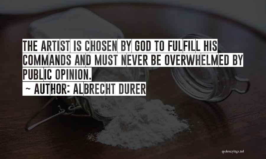 Albrecht Durer Quotes: The Artist Is Chosen By God To Fulfill His Commands And Must Never Be Overwhelmed By Public Opinion.