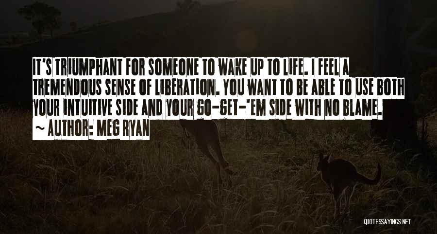 Meg Ryan Quotes: It's Triumphant For Someone To Wake Up To Life. I Feel A Tremendous Sense Of Liberation. You Want To Be