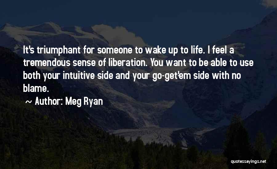 Meg Ryan Quotes: It's Triumphant For Someone To Wake Up To Life. I Feel A Tremendous Sense Of Liberation. You Want To Be