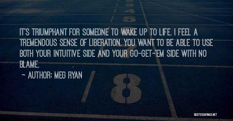 Meg Ryan Quotes: It's Triumphant For Someone To Wake Up To Life. I Feel A Tremendous Sense Of Liberation. You Want To Be