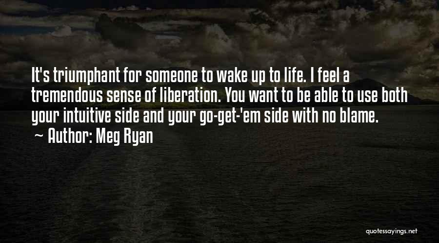 Meg Ryan Quotes: It's Triumphant For Someone To Wake Up To Life. I Feel A Tremendous Sense Of Liberation. You Want To Be