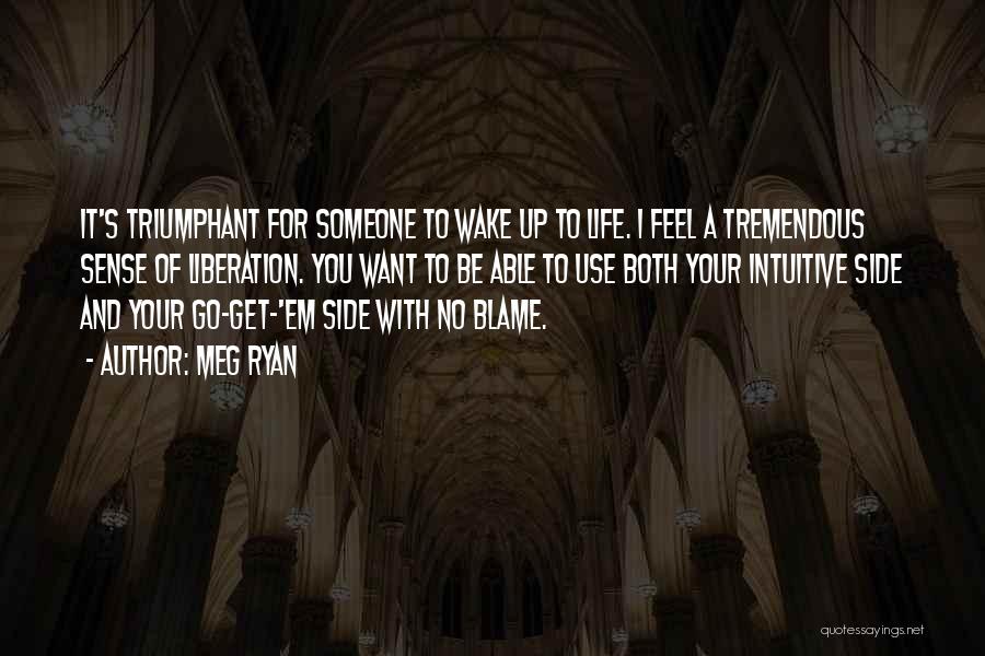 Meg Ryan Quotes: It's Triumphant For Someone To Wake Up To Life. I Feel A Tremendous Sense Of Liberation. You Want To Be