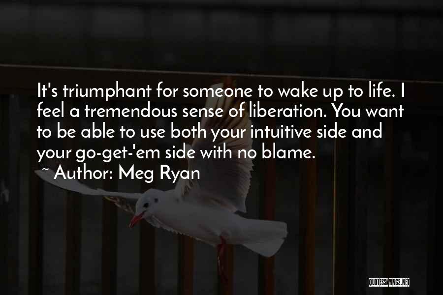 Meg Ryan Quotes: It's Triumphant For Someone To Wake Up To Life. I Feel A Tremendous Sense Of Liberation. You Want To Be