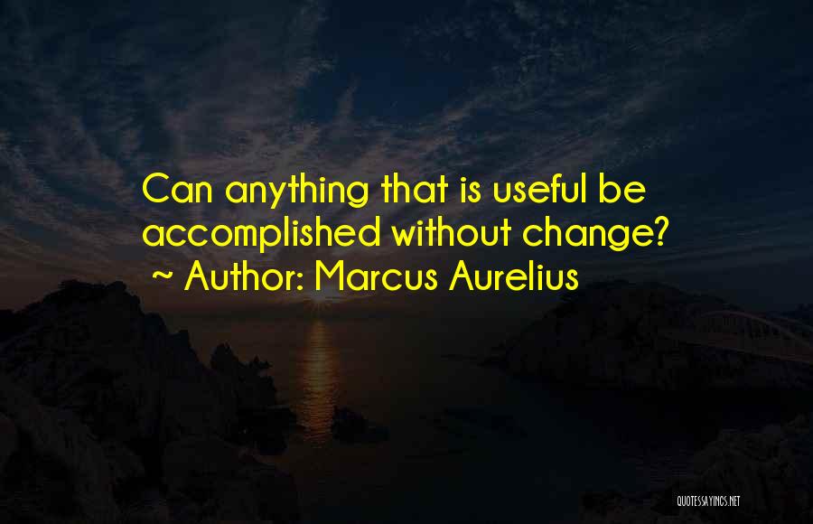 Marcus Aurelius Quotes: Can Anything That Is Useful Be Accomplished Without Change?