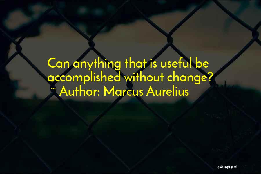 Marcus Aurelius Quotes: Can Anything That Is Useful Be Accomplished Without Change?