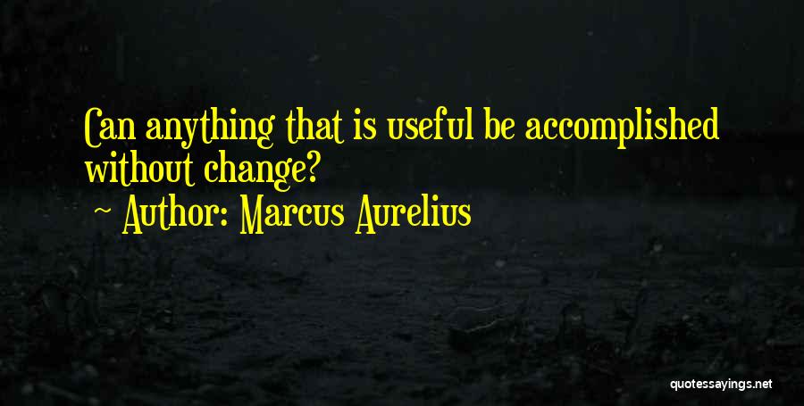 Marcus Aurelius Quotes: Can Anything That Is Useful Be Accomplished Without Change?