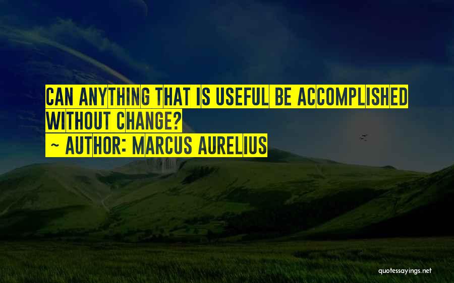 Marcus Aurelius Quotes: Can Anything That Is Useful Be Accomplished Without Change?