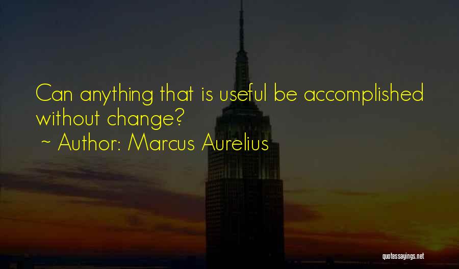 Marcus Aurelius Quotes: Can Anything That Is Useful Be Accomplished Without Change?