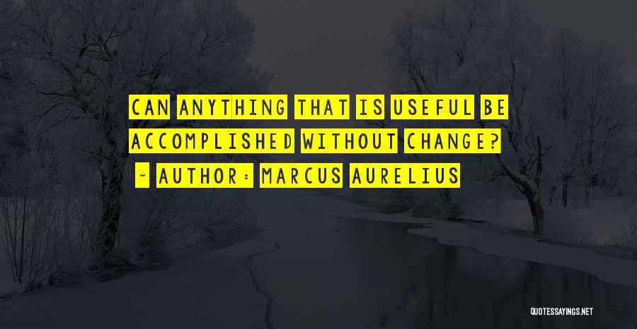 Marcus Aurelius Quotes: Can Anything That Is Useful Be Accomplished Without Change?