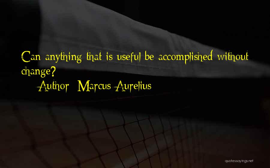 Marcus Aurelius Quotes: Can Anything That Is Useful Be Accomplished Without Change?