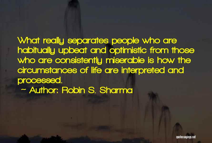 Robin S. Sharma Quotes: What Really Separates People Who Are Habitually Upbeat And Optimistic From Those Who Are Consistently Miserable Is How The Circumstances